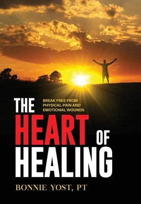 The Heart of Healing: Break Free from Physical Pain and Emotional Wounds by Yost, Bonnie