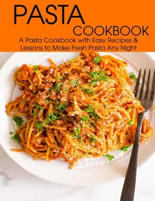 Pasta Cookbook: A Pasta Cookbook with Easy Recipes & Lessons to Make Fresh Any Night by Hill, Angela