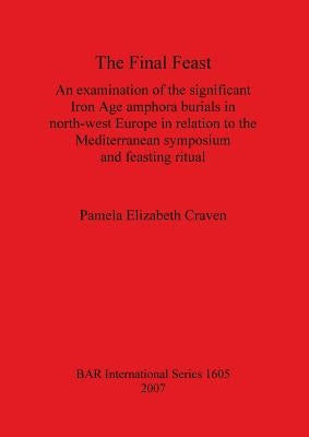 The Final Feast: An examination of the significant Iron Age amphora burials in north-west Europe in relation to the mediterranean sympo by Craven, Pamela Elizabeth
