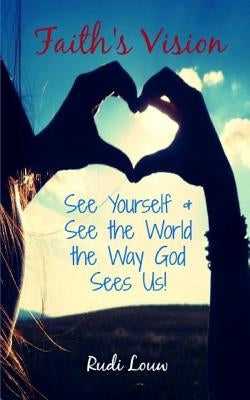 Faith's Vision: See Yourself & See the World the Way God Sees Us! by Louw, Rudi