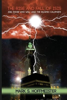 The Rise and Fall of ISIS and Those Who Will Lead the Islamic Caliphate by Hoffmeister, Mark S.