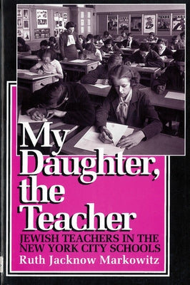 My Daughter, the Teacher: Jewish Teachers in the New York City Schools by Markowitz, Ruth Jacknow