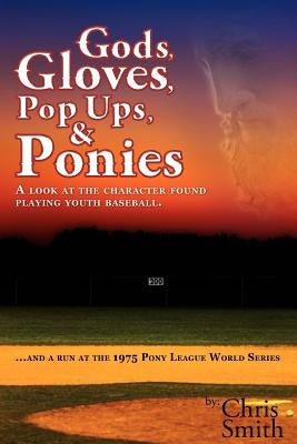 Gods, Gloves, Popups, & Ponies: A Look at the Character Found Playing Youth Baseball...and a Run at the 1975 Pony League World Series by Smith, Chris