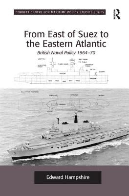 From East of Suez to the Eastern Atlantic: British Naval Policy 1964-70 by Hampshire, Edward