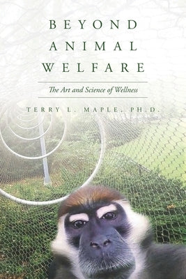 Beyond Animal Welfare: The Art and Science of Wellness by Maple, Terry L.