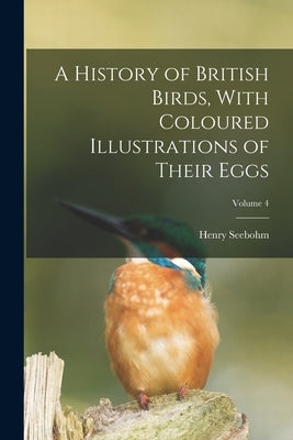A History of British Birds, With Coloured Illustrations of Their Eggs; Volume 4 by Seebohm, Henry