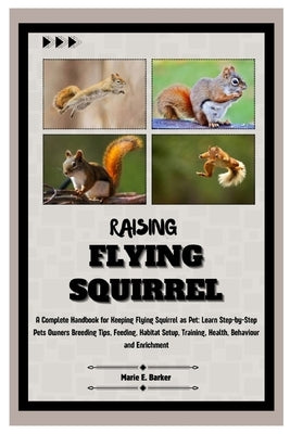 Raising Flying Squirrel: A Complete Handbook for Keeping Flying Squirrel as Pet: Learn Step-by-Step Pet Owners Breeding Tips, Feeding, Habitat by E. Barker, Marie