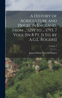 A History of Agriculture and Prices in England, From ... 1259 to ... 1793. 7 Vols. [In 8 Pt. Is Ed. by A.G.L. Rogers]; Volume 7 by Rogers, James Edwin Thorold