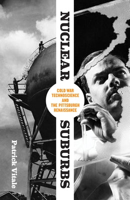 Nuclear Suburbs: Cold War Technoscience and the Pittsburgh Renaissance by Vitale, Patrick