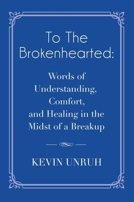 To The Brokenhearted: Words of Understanding, Comfort, and Healing in the Midst of a Breakup by Unruh, Kevin