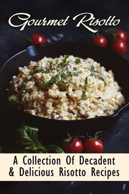 Gourmet Risotto: A Collection Of Decadent & Delicious Risotto Recipes: Creamy Risotto For Beginners by Draudt, Stevie