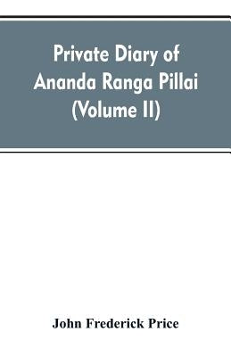 Private diary of Ananda Ranga Pillai: dubash to Joseph François Dupleix, a record of matters political, historical, social, and personal, from 1736 to by Price, John Frederick
