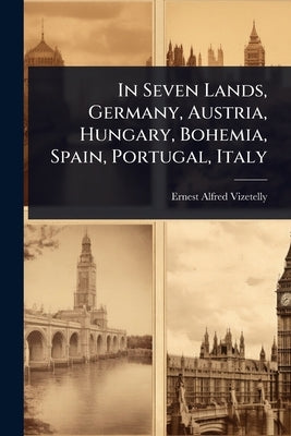 In Seven Lands, Germany, Austria, Hungary, Bohemia, Spain, Portugal, Italy by Vizetelly, Ernest Alfred