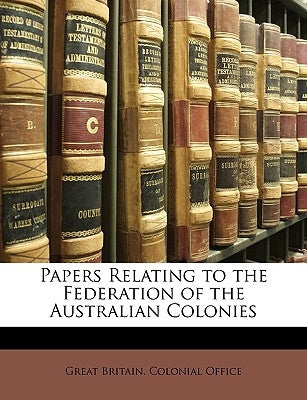 Papers Relating to the Federation of the Australian Colonies by Great Britain Colonial Office