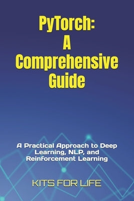 PyTorch: A Comprehensive Guide: A Practical Approach to Deep Learning, NLP, and Reinforcement Learning by Kits for Life