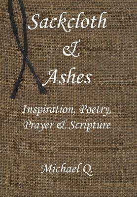 Sackcloth & Ashes: Inspiration, Poetry, Prayer & Scripture by Michael Q