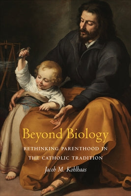 Beyond Biology: Rethinking Parenthood in the Catholic Tradition by Kohlhaas, Jacob
