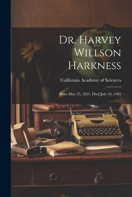 Dr. Harvey Willson Harkness: Born May 25, 1821, Died July 10, 1901 by California Academy of Sciences