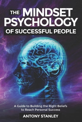 The Mindset Psychology of Successful People: A Guide to Building the Right Beliefs to Reach Personal Success by Stanley, Antony