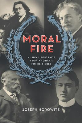 Moral Fire: Musical Portraits from America's Fin de Siècle by Horowitz, Joseph
