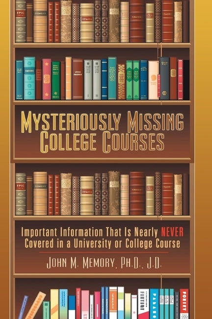 Mysteriously Missing College Courses: Important Information That is Nearly Never Covered in a University or College Course by Memory, John M.