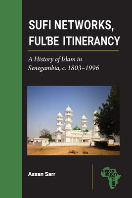Sufi Networks, Fulbe Itinerancy: A History of Islam in Senegambia, C. 1803-1996 by Sarr, Assan