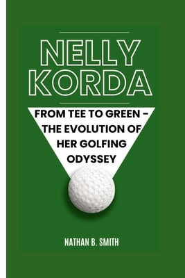 Nelly Korda: From Tee to Green - The Evolution of Her Golfing Odyssey by B. Smith, Nathan