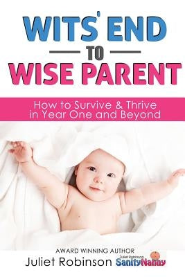 Wit's End to Wise Parent: How to Survive and Thrive in Year One and Beyond by Robinson, Juliet