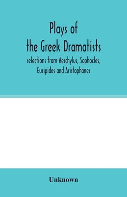 Plays of the Greek dramatists: selections from Aeschylus, Sophocles, Euripides and Aristophanes by Unknown