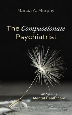 The Compassionate Psychiatrist: Redefining Mental Healthcare by Murphy, Marcia A.