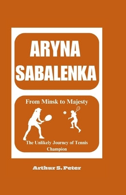 Aryna Sabalenka: From Minsk to Majesty: The Unlikely Journey of Tennis Champion by S. Peters, Arthur