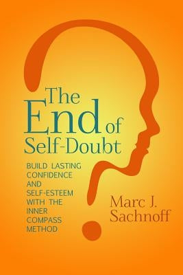 The End of Self-Doubt: Build Lasting Confidence and Self-Esteem with The Inner Compass Method by Sachnoff, Marc J.