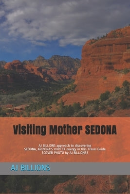 Visiting Mother SEDONA: AJ BILLIONS approach to discovering SEDONA, ARIZONA'S VORTEX energy in this Travel Guide by Billions, Aj