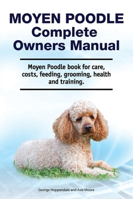 Moyen Poodle Complete Owners Manual. Moyen Poodle book for care, costs, feeding, grooming, health and training. by Moore, Asia