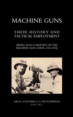 Machine Guns: Their History and Tactical Employment (Being Also a History of the Machine Gun Corps, 1916-1922) by Hutchinson, Graham Seton