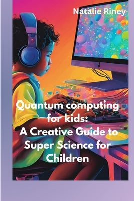 Quantum computing for kids: A Creative Guide to Super Science for Children by Riney, Natalie