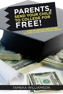 PARENTS, Send Your Child to College for FREE!: Steps My Families Took to Win Millions of Dollars in Scholarships by Williamson, Tameka L.