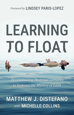 Learning to Float: Deconstructing Doctrinal Certainty to Embrace the Mystery of Faith by DiStefano, Matthew J.