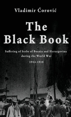 The Black Book: Suffering of Serbs of Bosnia and Herzegovina during the World War 1914-1918 by Ćorovic, Vladimir