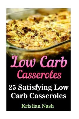 Low Carb Casseroles: 25 Satisfying Low Carb Casseroles by Nash, Kristian