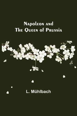 Napoleon and the Queen of Prussia by Mühlbach, L.