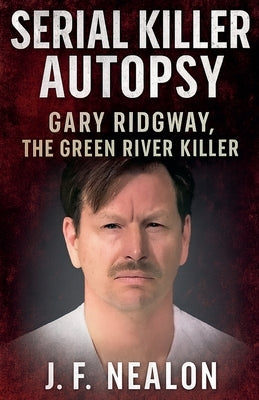 Serial Killer Autopsy: Gary Ridgway by Nealon, J. F.