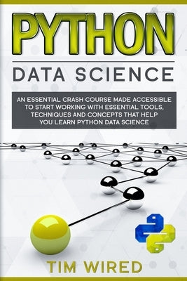Python Data Science: An Essential Crash Course Made Accessible to Start Working With Essential Tools, Techniques and Concepts that Help you by Wired, Tim