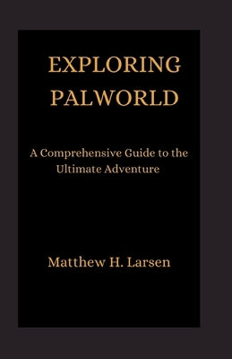 Exploring Palworld: A Comprehensive Guide to the Ultimate Adventure by H. Larsen, Matthew