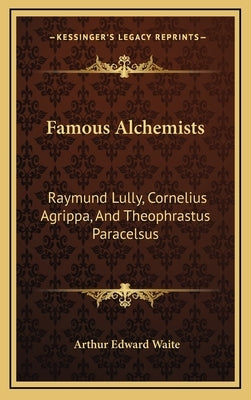 Famous Alchemists: Raymund Lully, Cornelius Agrippa, And Theophrastus Paracelsus by Waite, Arthur Edward