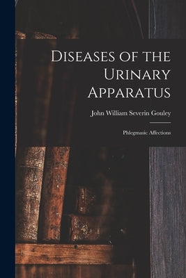 Diseases of the Urinary Apparatus; Phlegmasic Affections by Gouley, John William Severin 1832-1920