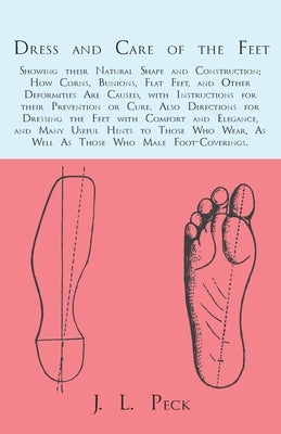 Dress and Care of the Feet; Showing Their Natural Shape and Construction; How Corns, Bunions, Flat Feet, and Other Deformities Are Caused: With Instru by Peck, J. L.