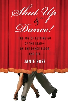 Shut Up and Dance!: The Joy of Letting Go of the Lead-On the Dance Floor and Off by Rose, Jamie