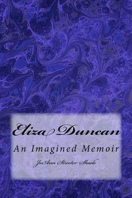 Eliza Duncan: An Imagined Memoir by Streeter Shade, Joann
