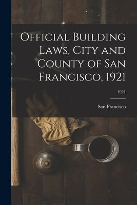 Official Building Laws, City and County of San Francisco, 1921; 1921 by San Francisco (Calif )